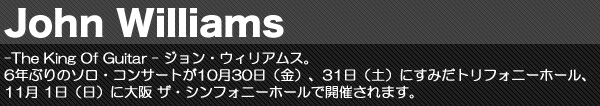 -The King Of Guitar - ジョン・ウィリアムス。6年ぶりのソロ・コンサートが10月30日（金）、31日（土）にすみだトリフォニーホール、11月 1日（日）に大阪 ザ・シンフォニーホールで開催されます。