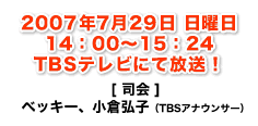 2007年7月29日 日曜日　14：00～15：24　TBSテレビにて放送！
